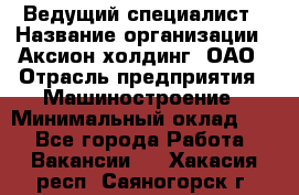 Ведущий специалист › Название организации ­ Аксион-холдинг, ОАО › Отрасль предприятия ­ Машиностроение › Минимальный оклад ­ 1 - Все города Работа » Вакансии   . Хакасия респ.,Саяногорск г.